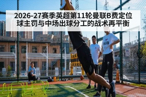 2026-27赛季英超第11轮曼联B费定位球主罚与中场出球分工的战术再平衡
