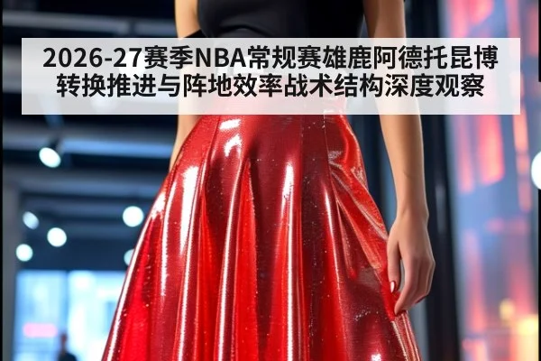 2026-27赛季NBA常规赛雄鹿阿德托昆博转换推进与阵地效率战术结构深度观察